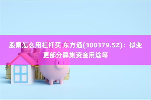 股票怎么用杠杆买 东方通(300379.SZ)：拟变更部分募集资金用途等