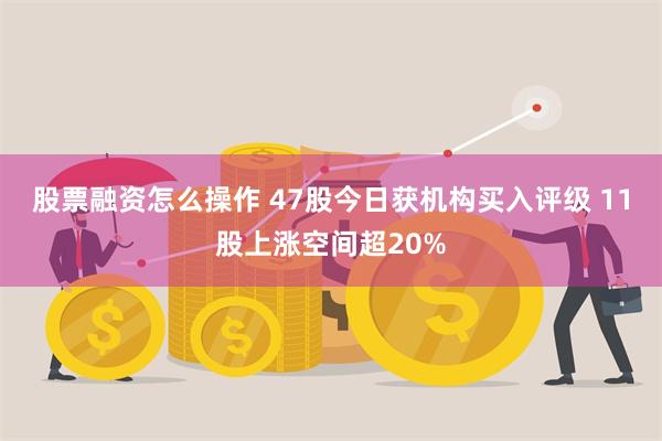 股票融资怎么操作 47股今日获机构买入评级 11股上涨空间超20%