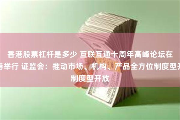 香港股票杠杆是多少 互联互通十周年高峰论坛在香港举行 证监会：推动市场、机构、产品全方位制度型开放