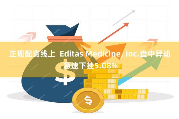 正规配资线上  Editas Medicine, Inc.盘中异动 急速下挫5.08%