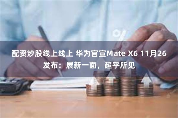 配资炒股线上线上 华为官宣Mate X6 11月26发布：展新一面，超乎所见