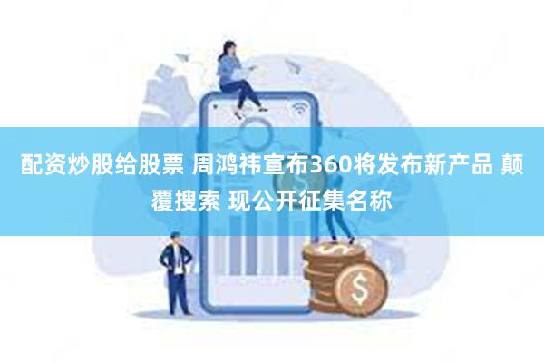 配资炒股给股票 周鸿祎宣布360将发布新产品 颠覆搜索 现公开征集名称