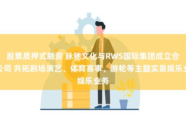 股票质押式融资 脉驰文化与RWS国际集团成立合资公司 共拓剧场演艺、体育赛事、游轮等主题实景娱乐业务