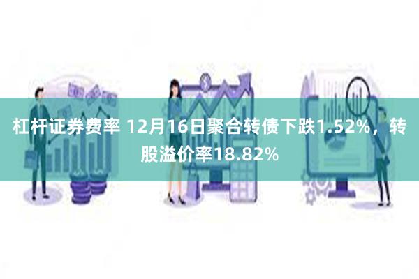 杠杆证券费率 12月16日聚合转债下跌1.52%，转股溢价率18.82%