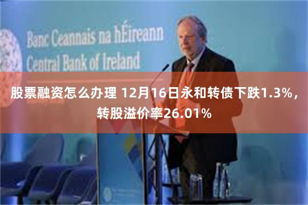 股票融资怎么办理 12月16日永和转债下跌1.3%，转股溢价率26.01%