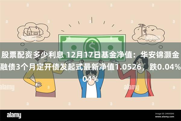 股票配资多少利息 12月17日基金净值：华安锦灏金融债3个月定开债发起式最新净值1.0526，跌0.04%