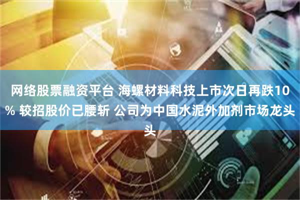 网络股票融资平台 海螺材料科技上市次日再跌10% 较招股价已腰斩 公司为中国水泥外加剂市场龙头