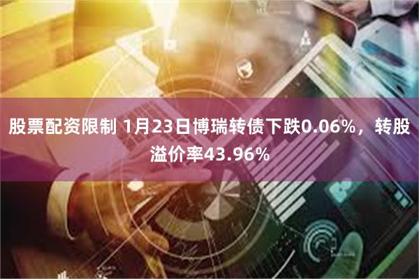 股票配资限制 1月23日博瑞转债下跌0.06%，转股溢价率43.96%