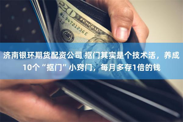 济南银环期货配资公司 抠门其实是个技术活，养成10个“抠门”小窍门，每月多存1倍的钱