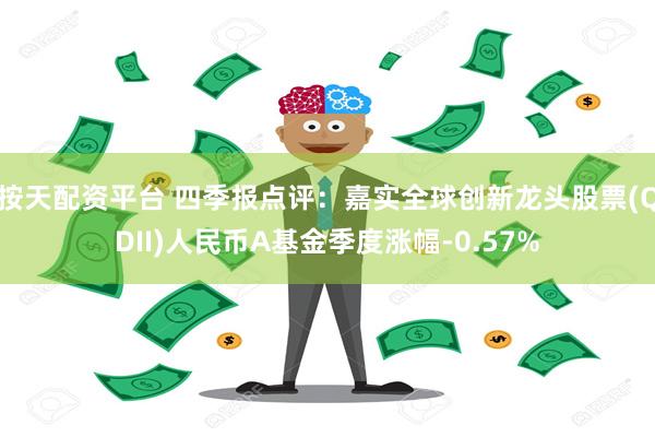 按天配资平台 四季报点评：嘉实全球创新龙头股票(QDII)人民币A基金季度涨幅-0.57%