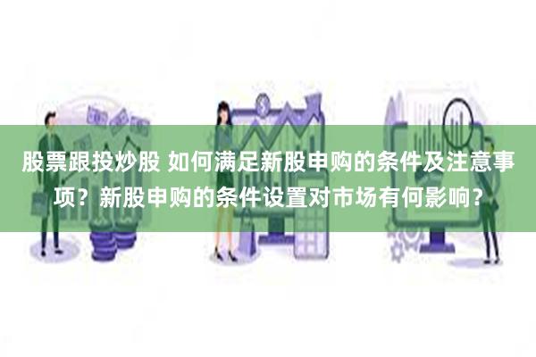 股票跟投炒股 如何满足新股申购的条件及注意事项？新股申购的条件设置对市场有何影响？