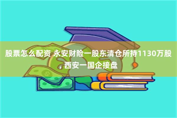 股票怎么配资 永安财险一股东清仓所持1130万股, 西安一国企接盘