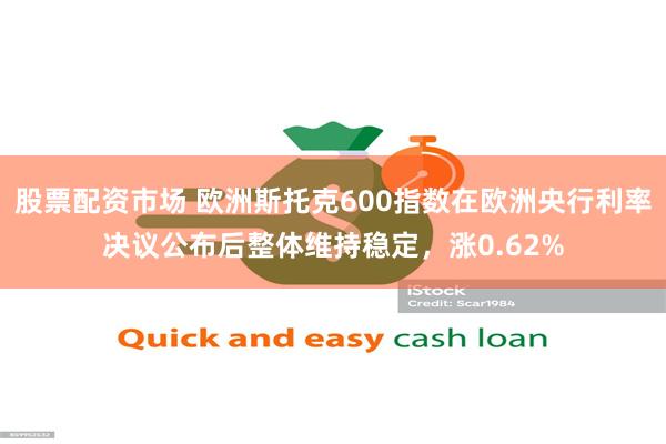 股票配资市场 欧洲斯托克600指数在欧洲央行利率决议公布后整体维持稳定，涨0.62%