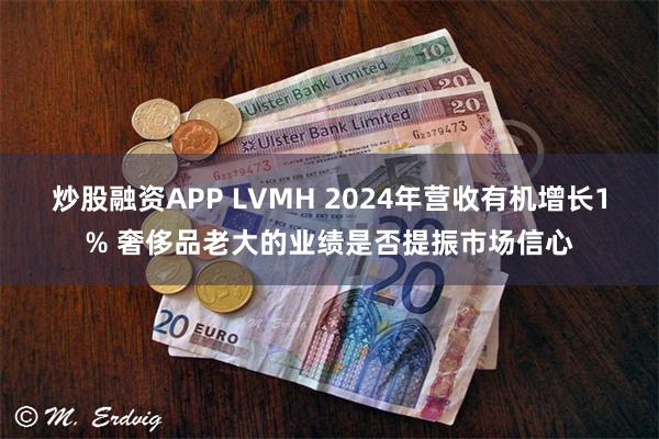 炒股融资APP LVMH 2024年营收有机增长1% 奢侈品老大的业绩是否提振市场信心