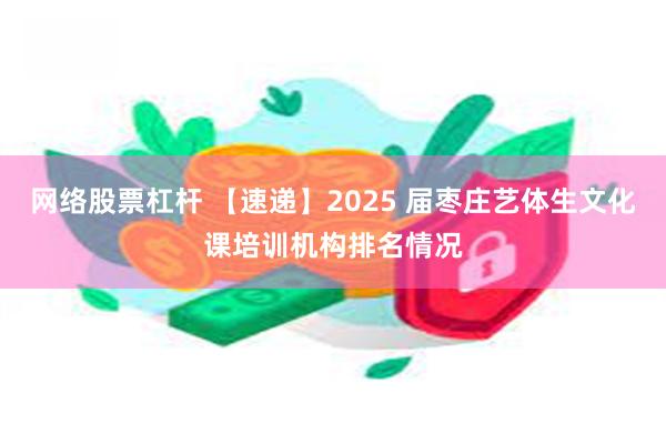 网络股票杠杆 【速递】2025 届枣庄艺体生文化课培训机构排名情况