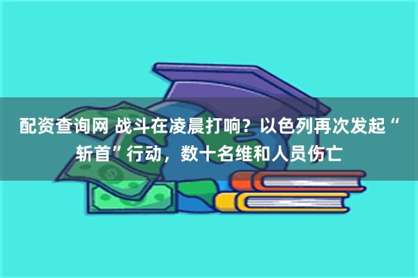 配资查询网 战斗在凌晨打响？以色列再次发起“斩首”行动，数十名维和人员伤亡