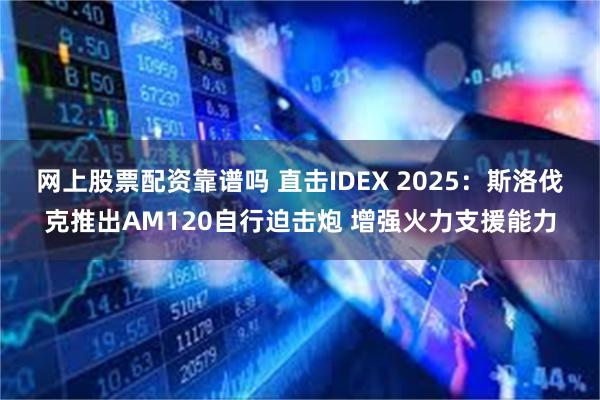 网上股票配资靠谱吗 直击IDEX 2025：斯洛伐克推出AM120自行迫击炮 增强火力支援能力