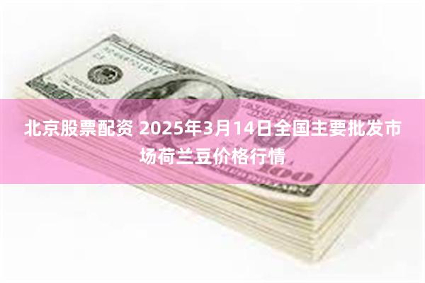 北京股票配资 2025年3月14日全国主要批发市场荷兰豆价格行情