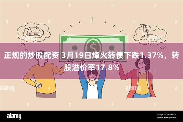 正规的炒股配资 3月19日烽火转债下跌1.37%，转股溢价率17.8%