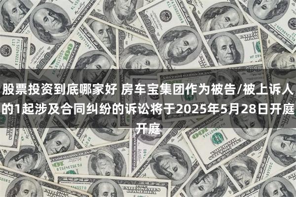 股票投资到底哪家好 房车宝集团作为被告/被上诉人的1起涉及合同纠纷的诉讼将于2025年5月28日开庭
