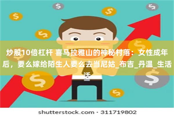 炒股10倍杠杆 喜马拉雅山的神秘村落：女性成年后，要么嫁给陌生人要么去当尼姑_布吉_丹温_生活
