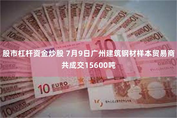 股市杠杆资金炒股 7月9日广州建筑钢材样本贸易商共成交15600吨