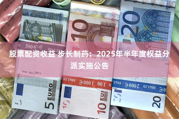 股票配资收益 步长制药：2025年半年度权益分派实施公告
